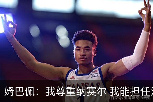 姆巴佩：我尊重纳赛尔 我能担任法国队长巴黎和纳赛尔的帮助很大
